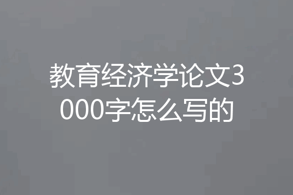教育经济学论文3000字怎么写的
