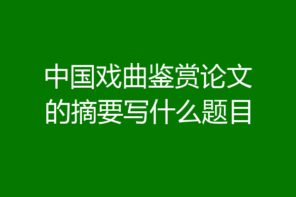 中国戏曲鉴赏论文的摘要写什么题目