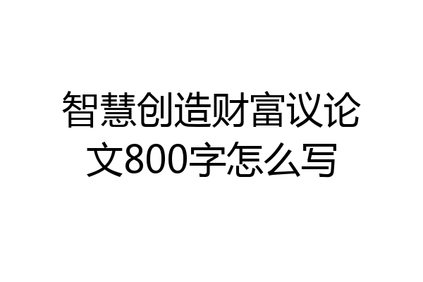 智慧创造财富议论文800字怎么写