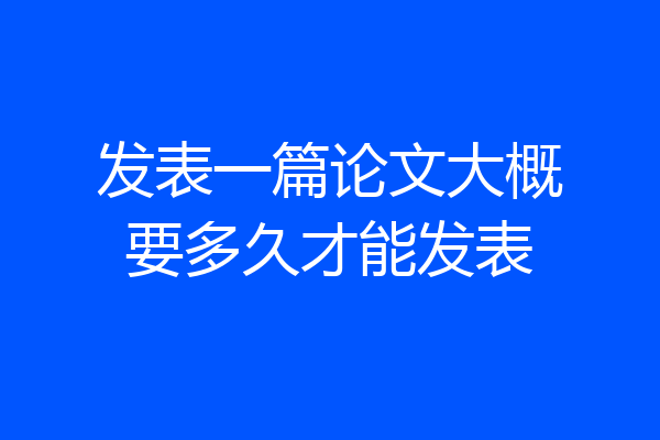 发表一篇论文大概要多久才能发表
