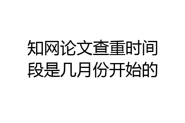 知网论文查重时间段是几月份开始的