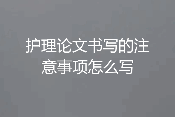 护理论文书写的注意事项怎么写