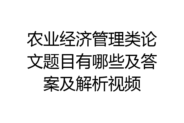 农业经济管理类论文题目有哪些及答案及解析视频