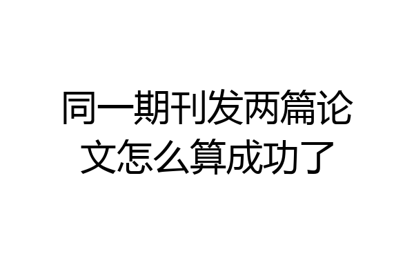同一期刊发两篇论文怎么算成功了