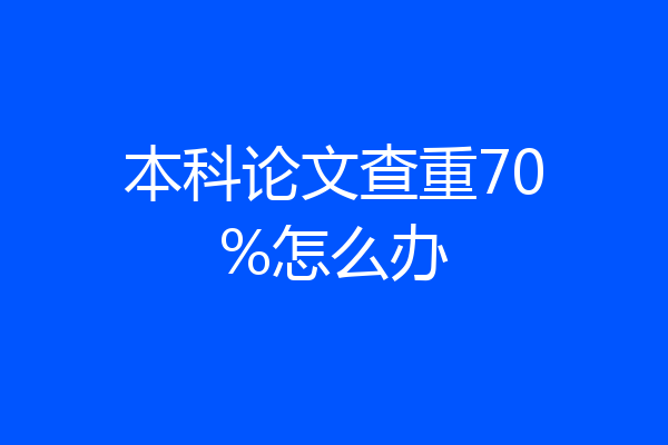 本科论文查重70%怎么办