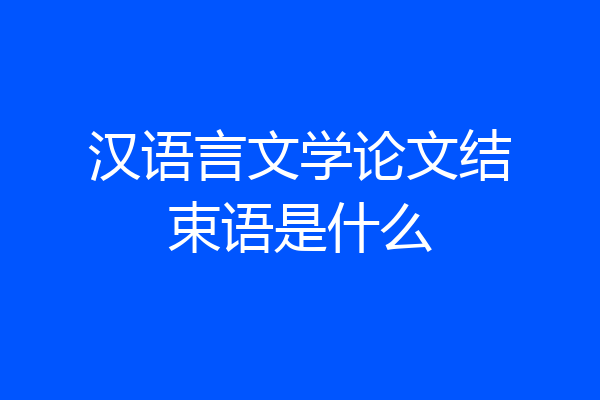 汉语言文学论文结束语是什么