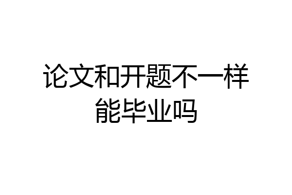 论文和开题不一样能毕业吗