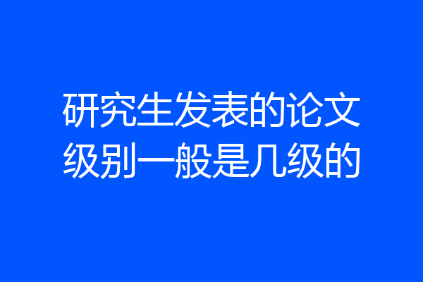 研究生发表的论文级别一般是几级的