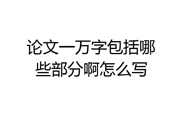 论文一万字包括哪些部分啊怎么写