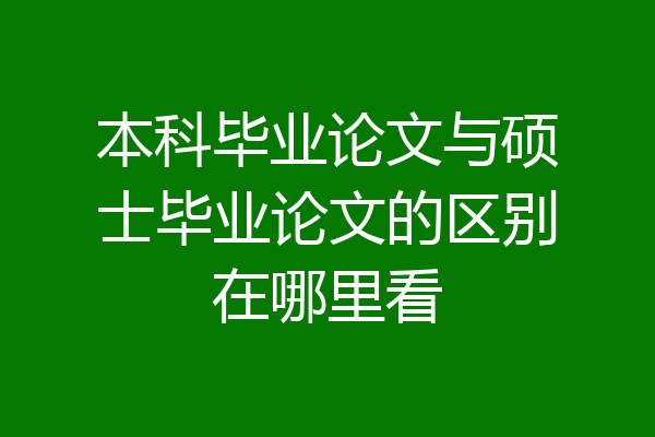 本科毕业论文与硕士毕业论文的区别在哪里看