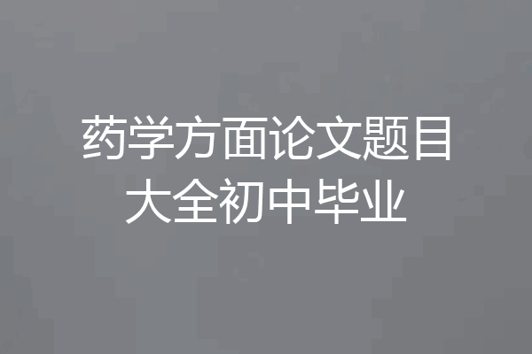 药学方面论文题目大全初中毕业