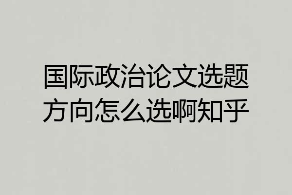 国际政治论文选题方向怎么选啊知乎
