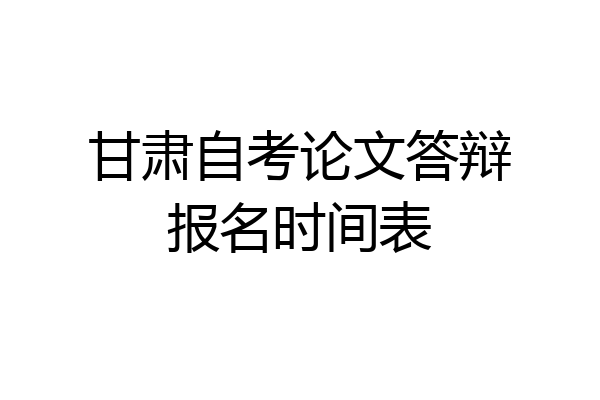 甘肃自考论文答辩报名时间表