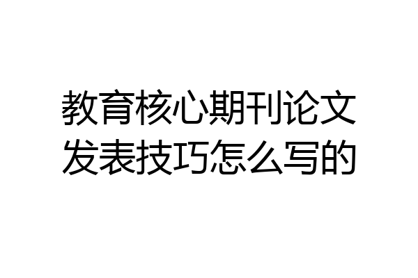 教育核心期刊论文发表技巧怎么写的