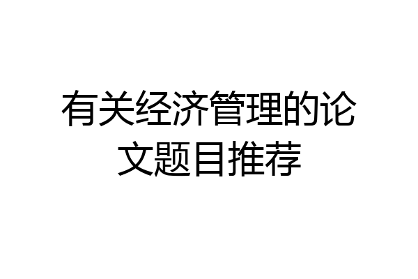 有关经济管理的论文题目推荐