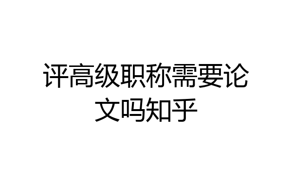 评高级职称需要论文吗知乎