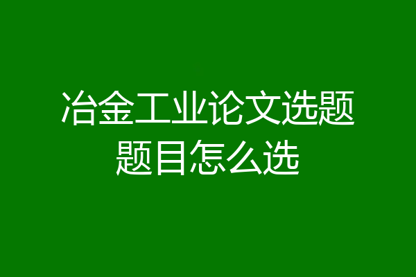 冶金工业论文选题题目怎么选