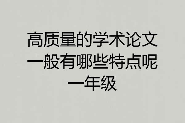 高质量的学术论文一般有哪些特点呢一年级