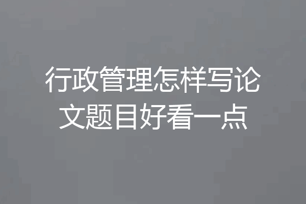 行政管理怎样写论文题目好看一点
