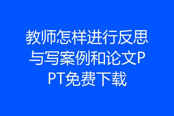 教师怎样进行反思与写案例和论文PPT免费下载