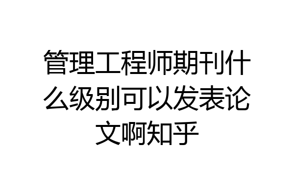 管理工程师期刊什么级别可以发表论文啊知乎