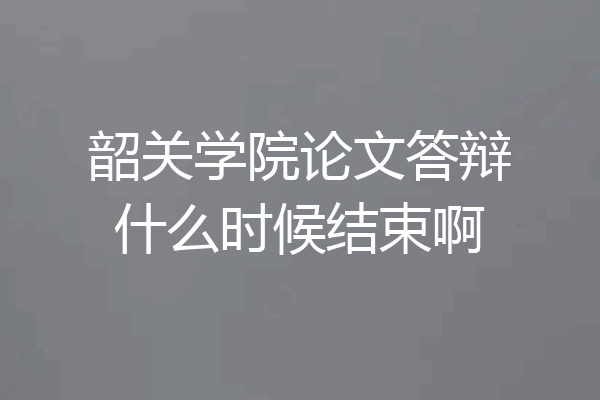 韶关学院论文答辩什么时候结束啊