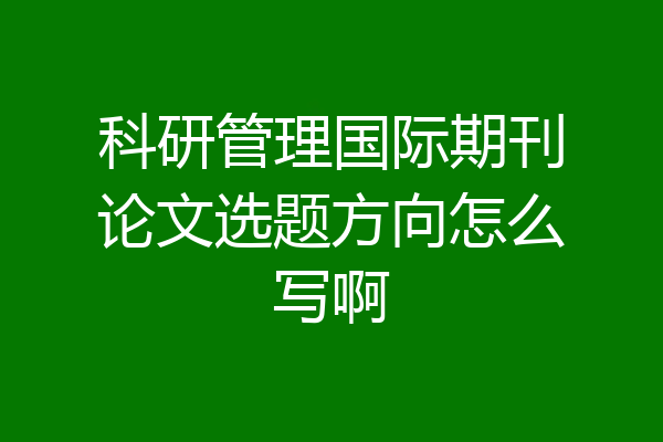 科研管理国际期刊论文选题方向怎么写啊