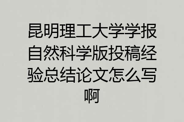 昆明理工大学学报自然科学版投稿经验总结论文怎么写啊