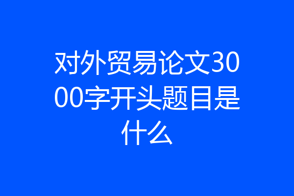 对外贸易论文3000字开头题目是什么