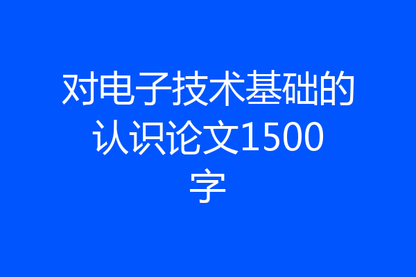 对电子技术基础的认识论文1500字