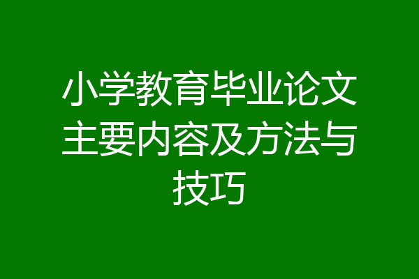 小学教育毕业论文主要内容及方法与技巧