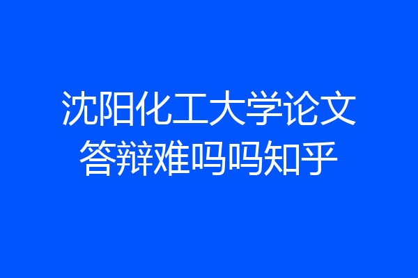 沈阳化工大学论文答辩难吗吗知乎