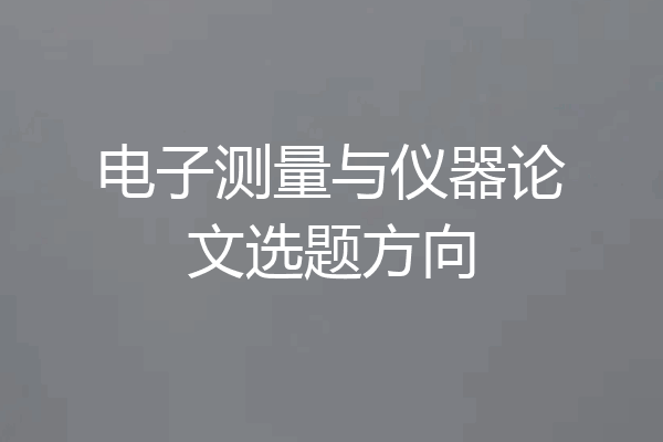 电子测量与仪器论文选题方向