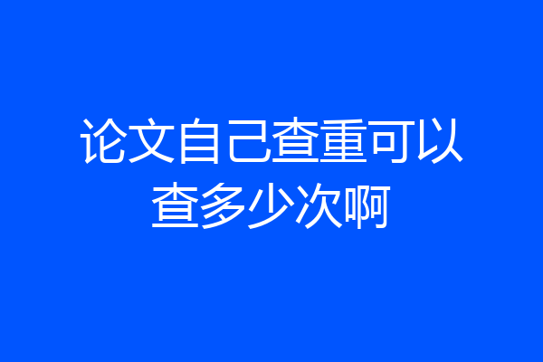 论文自己查重可以查多少次啊