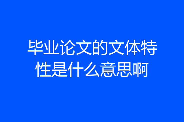毕业论文的文体特性是什么意思啊