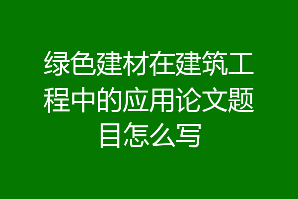 绿色建材在建筑工程中的应用论文题目怎么写