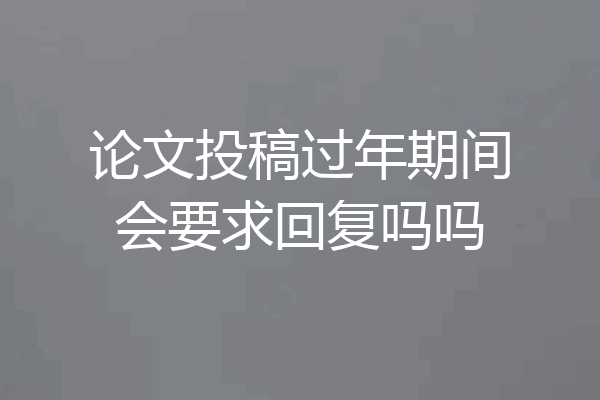 论文投稿过年期间会要求回复吗吗
