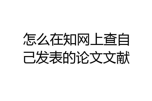 怎么在知网上查自己发表的论文文献