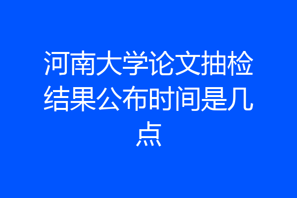 河南大学论文抽检结果公布时间是几点