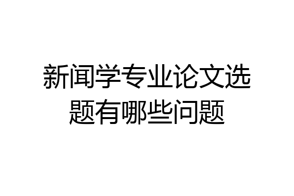 新闻学专业论文选题有哪些问题