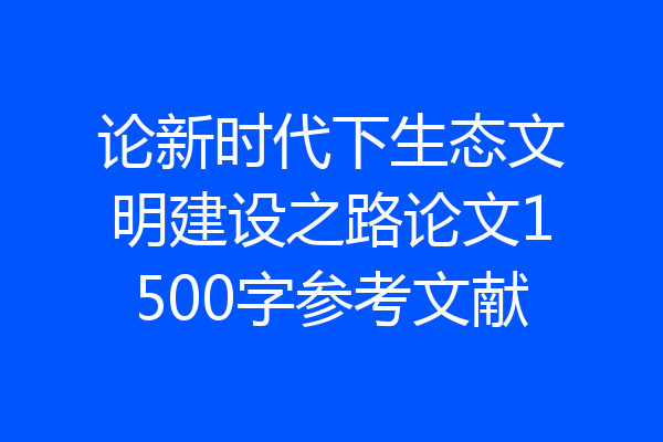 论新时代下生态文明建设之路论文1500字参考文献