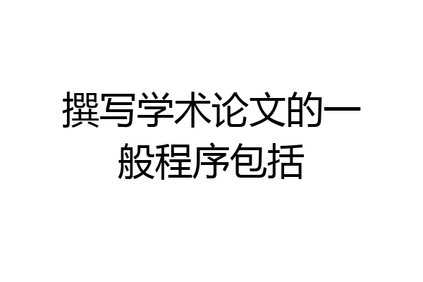 撰写学术论文的一般程序包括
