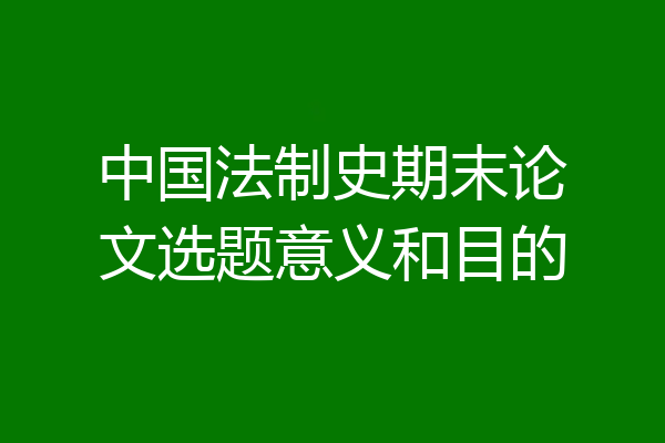 中国法制史期末论文选题意义和目的