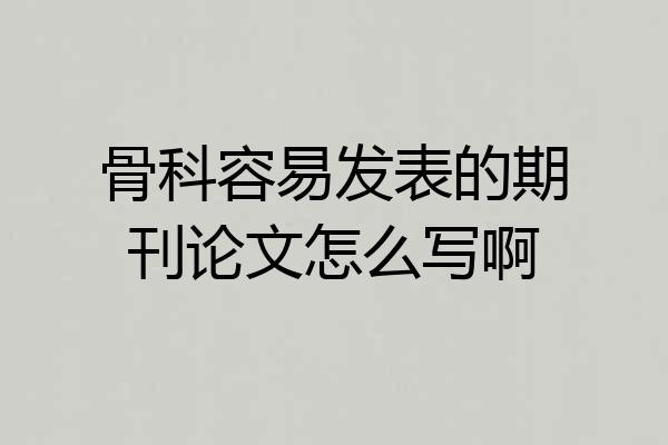 骨科容易发表的期刊论文怎么写啊