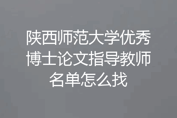 陕西师范大学优秀博士论文指导教师名单怎么找