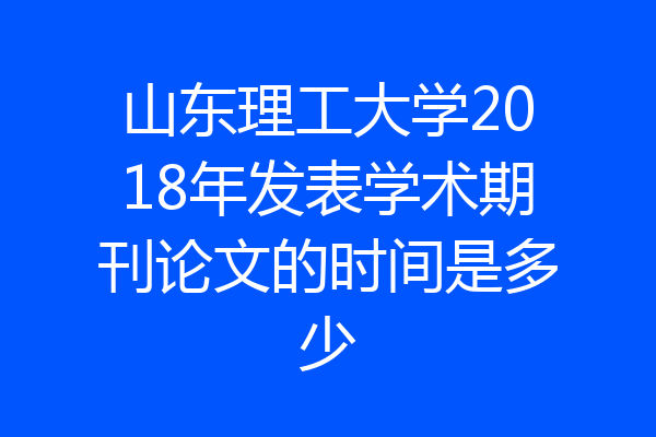 山东理工大学2018年发表学术期刊论文的时间是多少