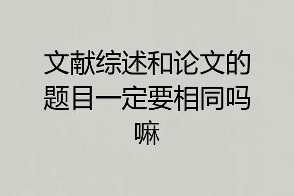 文献综述和论文的题目一定要相同吗嘛