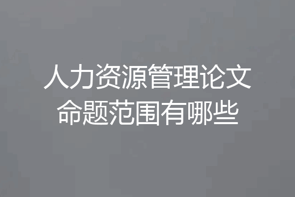 人力资源管理论文命题范围有哪些