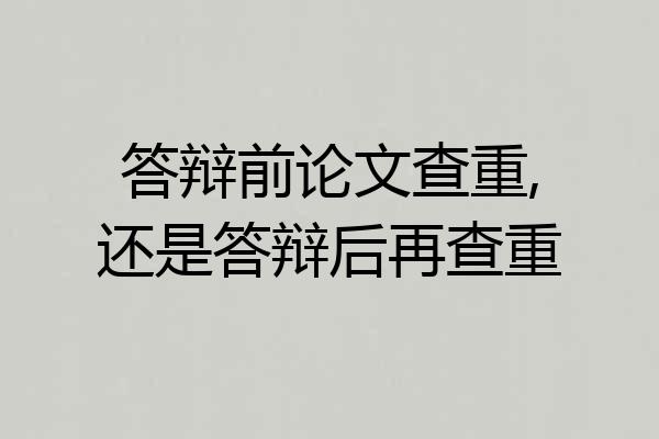 答辩前论文查重,还是答辩后再查重