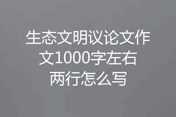 生态文明议论文作文1000字左右两行怎么写